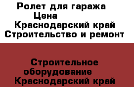 Ролет для гаража › Цена ­ 10 000 - Краснодарский край Строительство и ремонт » Строительное оборудование   . Краснодарский край